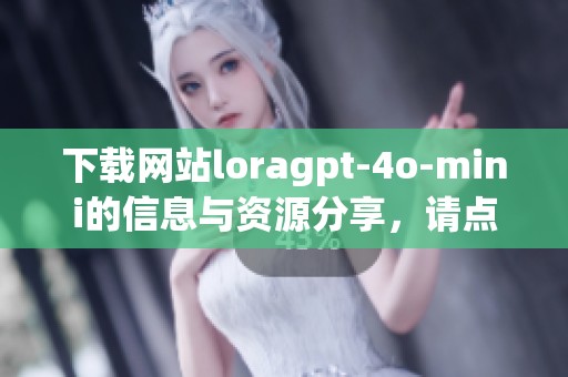 下载网站loragpt-4o-mini的信息与资源分享，请点击进入了解详情