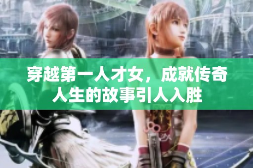 穿越第一人才女，成就传奇人生的故事引人入胜