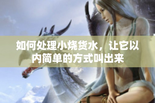 如何处理小烧货水，让它以内简单的方式叫出来