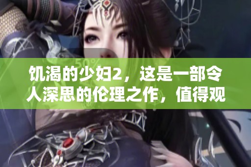 饥渴的少妇2，这是一部令人深思的伦理之作，值得观众慢慢品味
