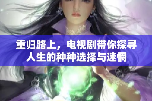 重归路上，电视剧带你探寻人生的种种选择与迷惘