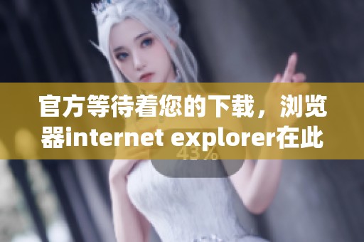 官方等待着您的下载，浏览器internet explorer在此提供下载服务