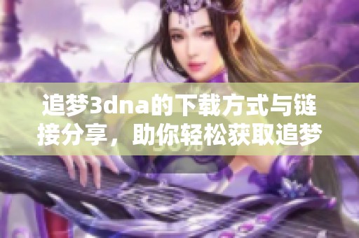 追梦**na的下载方式与链接分享，助你轻松获取追梦**na资源