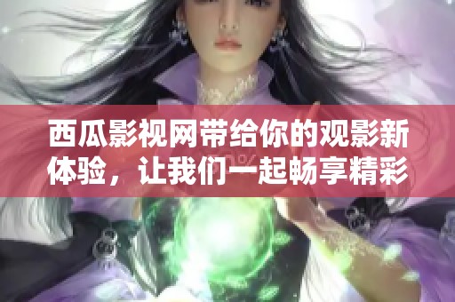 西瓜影视网带给你的观影新体验，让我们一起畅享精彩影片！