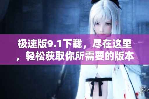 极速版9.1下载，尽在这里，轻松获取你所需要的版本！