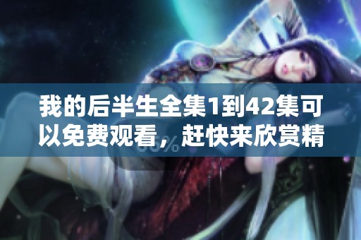 我的后半生全集1到42集可以免费观看，赶快来欣赏精彩的剧情吧