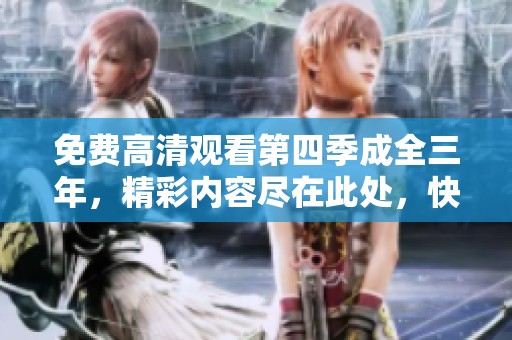 免费高清观看第四季成全三年，精彩内容尽在此处，快来体验吧！
