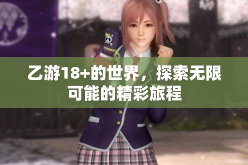 乙游18+的世界，探索无限可能的精彩旅程