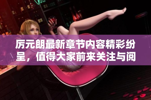 厉元朗最新章节内容精彩纷呈，值得大家前来关注与阅读！