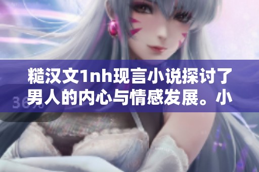 糙汉文1nh现言小说探讨了男人的内心与情感发展。小说中的情节令人深思且引人入胜。