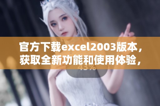官方下载excel2003版本，获取全新功能和使用体验，迅速提升办公效率