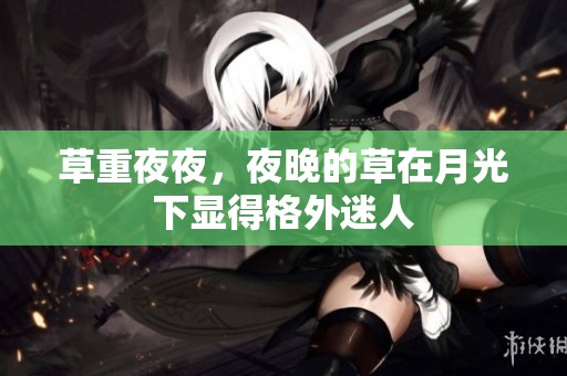 草重**，夜晚的草在月光下显得格外迷人
