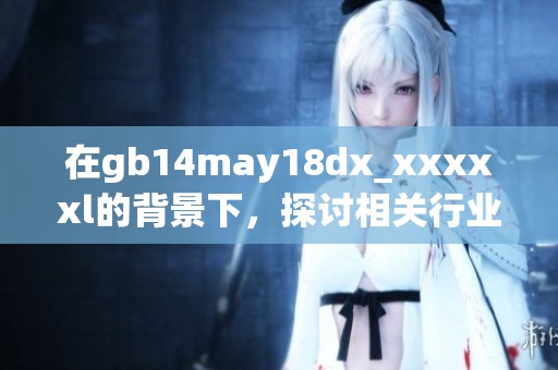 在gb14may18dx_xxxxxl的背景下，探讨相关行业的最新发展趋势与未来挑战