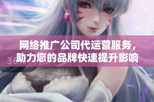 网络推广公司代运营服务，助力您的品牌快速提升影响力