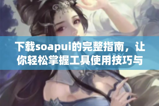 下载soapui的完整指南，让你轻松掌握工具使用技巧与方法