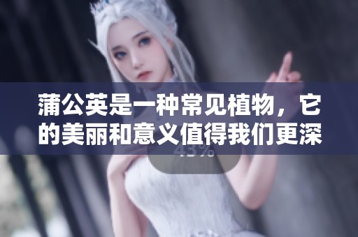 蒲公英是一种常见植物，它的美丽和意义值得我们更深入地探讨。