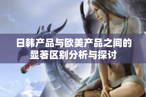 日韩产品与欧美产品之间的显著区别分析与探讨