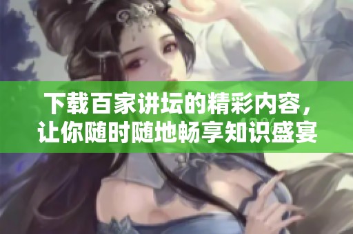 下载百家讲坛的精彩内容，让你随时随地畅享知识盛宴