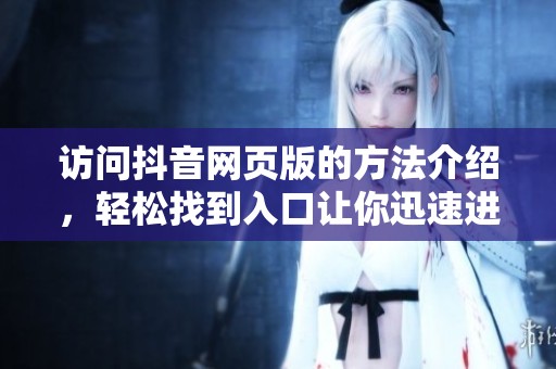 访问抖音网页版的方法介绍，轻松找到入口让你迅速进入抖音世界