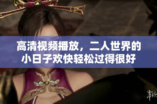 高清视频播放，二人世界的小日子欢快轻松过得很好