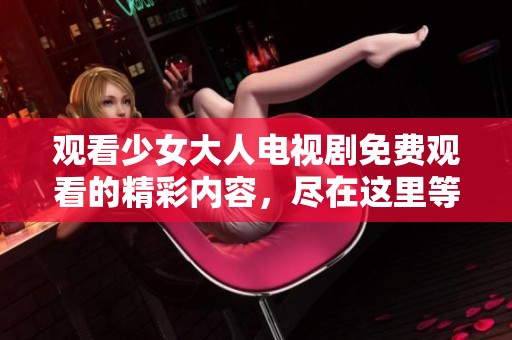观看少女大人电视剧免费观看的精彩内容，尽在这里等你来体验
