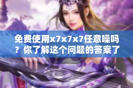 免费使用x7x7x7任意噪吗？你了解这个问题的答案了吗