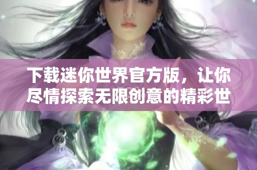 下载迷你世界官方版，让你尽情探索无限创意的精彩世界