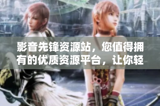 影音先锋资源站，您值得拥有的优质资源平台，让你轻松找到想要的内容！