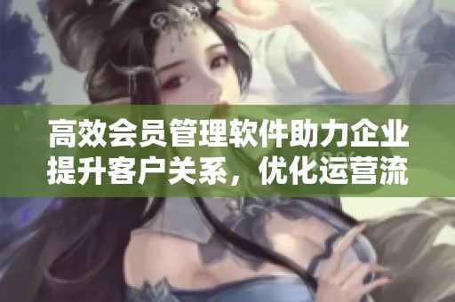 高效会员管理软件助力企业提升客户关系，优化运营流程实现更大价值