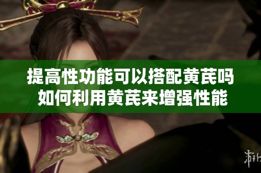 提高性功能可以搭配黄芪吗 如何利用黄芪来增强性能力