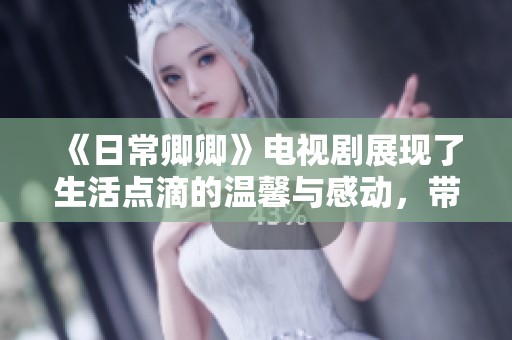 《日常卿卿》电视剧展现了生活点滴的温馨与感动，带你走进他们的故事
