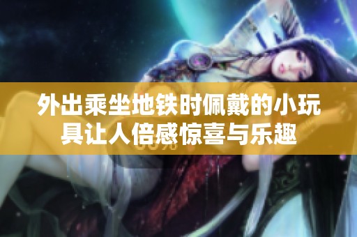 外出乘坐地铁时佩戴的小玩具让人倍感惊喜与乐趣