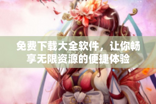 免费下载大全软件，让你畅享无限资源的便捷体验