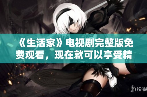 《生活家》电视剧完整版免费观看，现在就可以享受精彩剧情与角色发展！