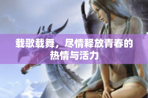 载歌载舞，尽情释放青春的热情与活力