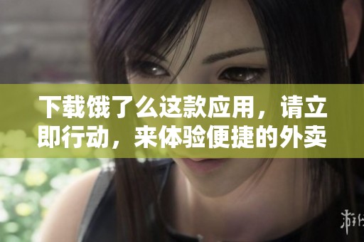 下载饿了么这款应用，请立即行动，来体验便捷的外卖服务