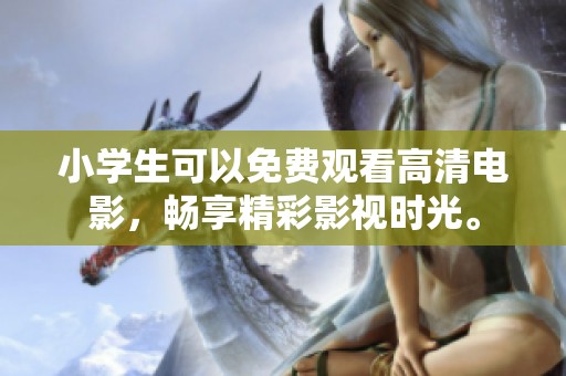 小学生可以免费观看高清电影，畅享精彩影视时光。