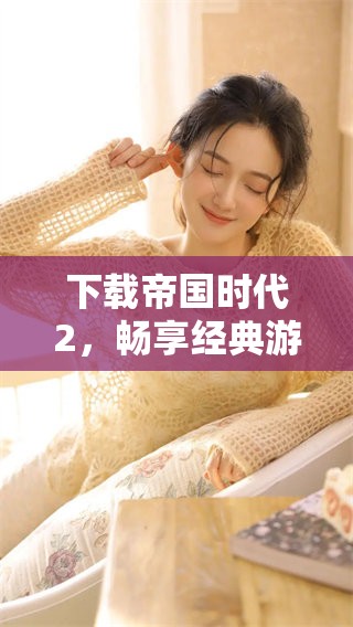 下载帝国时代2，畅享经典游戏的无限乐趣与挑战