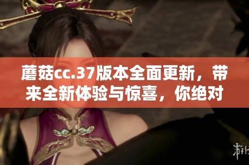 蘑菇cc.37版本全面更新，带来全新体验与惊喜，你绝对不想错过！