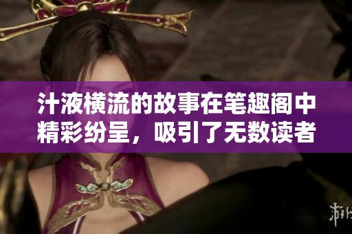 汁液横流的故事在笔趣阁中精彩纷呈，吸引了无数读者的关注与喜爱
