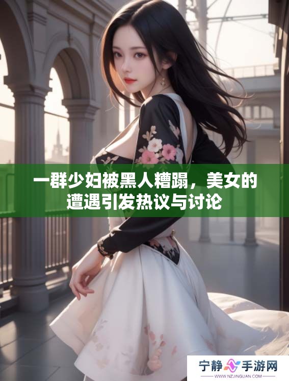 一群少妇被黑人糟蹋，美女的遭遇引发热议与讨论
