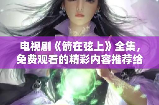 电视剧《箭在弦上》全集，免费观看的精彩内容推荐给大家