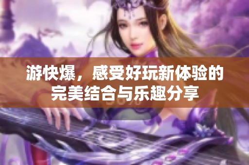 游快爆，感受好玩新体验的完美结合与乐趣分享