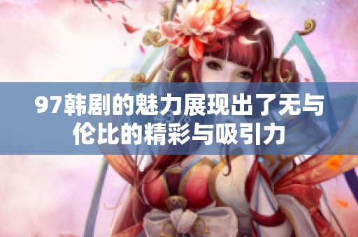 97韩剧的魅力展现出了无与伦比的精彩与吸引力