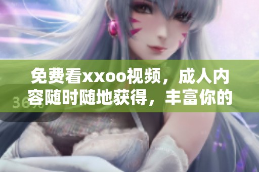 免费看xxoo视频，**内容随时随地获得，丰富你的视听体验。