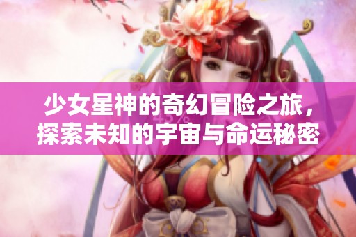 少女星神的奇幻冒险之旅，探索未知的宇宙与命运秘密