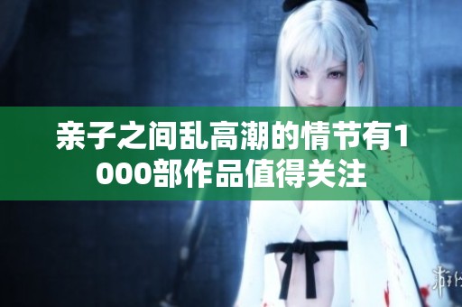 亲子之间乱高潮的情节有1000部作品值得关注