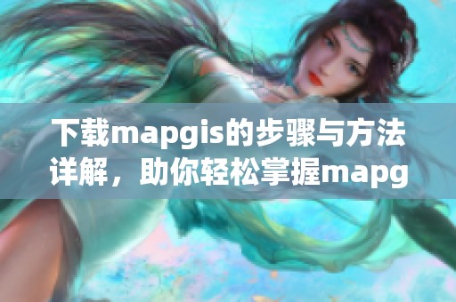 下载mapgis的步骤与方法详解，助你轻松掌握mapgis使用技巧