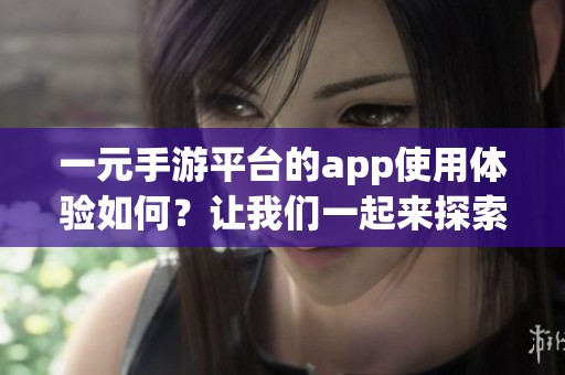 一元手游平台的app使用体验如何？让我们一起来探索这款平台的魅力吧！