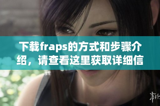 下载fraps的方式和步骤介绍，请查看这里获取详细信息吧